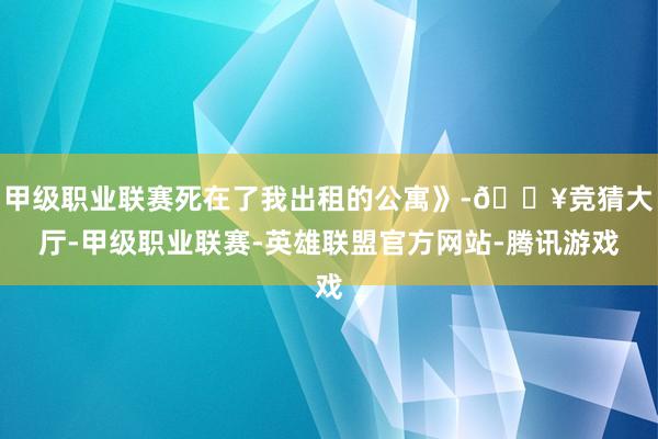 甲級職業聯賽死在了我出租的公寓》-??競猜大廳-甲級職業聯賽-英雄聯盟官方網站-騰訊游戲