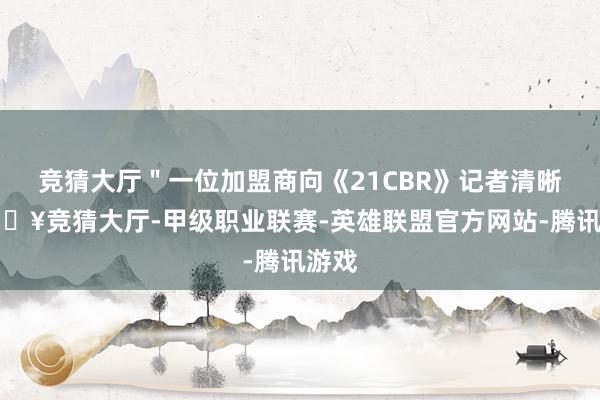 競猜大廳＂一位加盟商向《21CBR》記者清晰-??競猜大廳-甲級職業聯賽-英雄聯盟官方網站-騰訊游戲