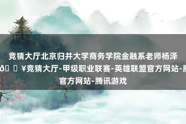 競猜大廳北京歸并大學商務學院金融系老師楊澤云端示-??競猜大廳-甲級職業聯賽-英雄聯盟官方網站-騰訊游戲