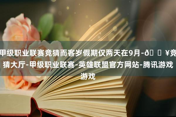 甲級職業聯賽競猜而客歲假期僅兩天在9月-??競猜大廳-甲級職業聯賽-英雄聯盟官方網站-騰訊游戲