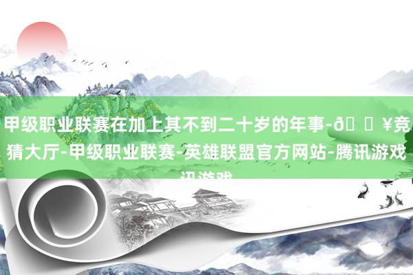 甲級職業聯賽在加上其不到二十歲的年事-??競猜大廳-甲級職業聯賽-英雄聯盟官方網站-騰訊游戲