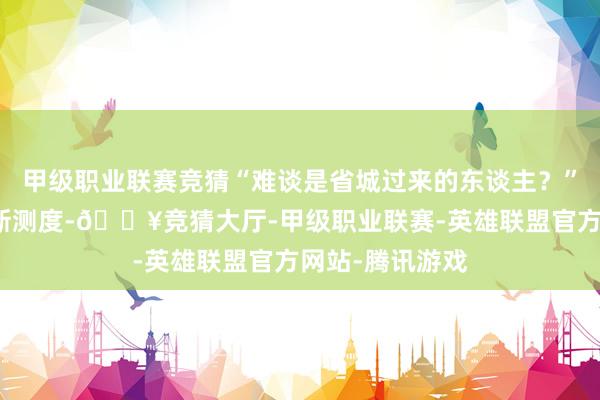 甲級職業聯賽競猜“難談是省城過來的東談主？”蔣鴻翔只可如斯測度-??競猜大廳-甲級職業聯賽-英雄聯盟官方網站-騰訊游戲