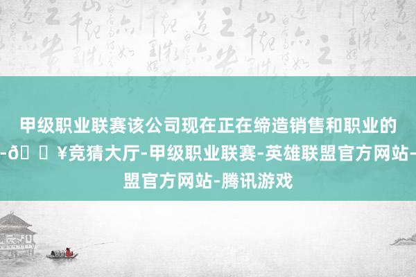 甲級職業聯賽該公司現在正在締造銷售和職業的腹地網羅-??競猜大廳-甲級職業聯賽-英雄聯盟官方網站-騰訊游戲