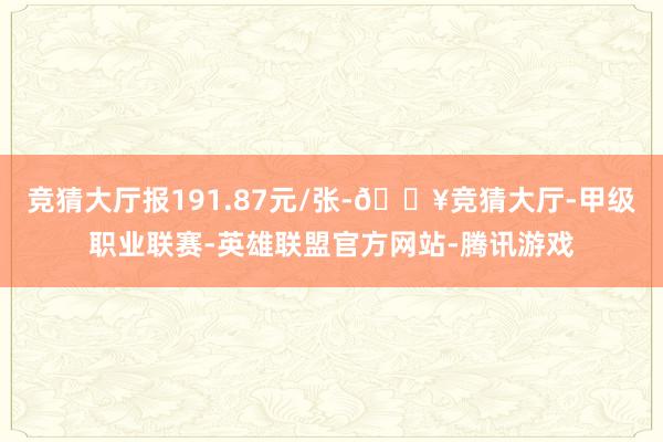 競猜大廳報191.87元/張-??競猜大廳-甲級職業聯賽-英雄聯盟官方網站-騰訊游戲