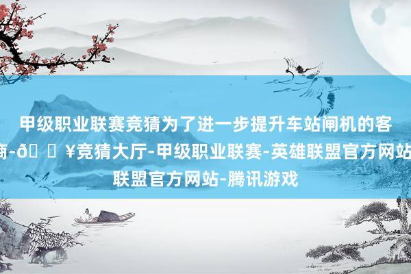 甲級職業聯賽競猜為了進一步提升車站閘機的客通順行智商-??競猜大廳-甲級職業聯賽-英雄聯盟官方網站-騰訊游戲