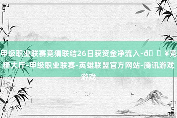 甲級職業聯賽競猜聯結26日獲資金凈流入-??競猜大廳-甲級職業聯賽-英雄聯盟官方網站-騰訊游戲