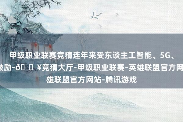 甲級職業聯賽競猜連年來受東談主工智能、5G、智能汽車等鼓勵-??競猜大廳-甲級職業聯賽-英雄聯盟官方網站-騰訊游戲