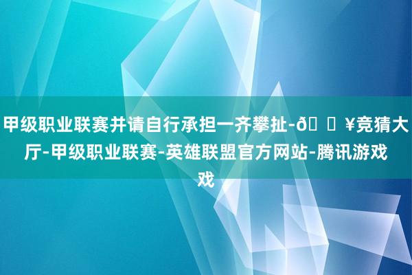 甲級職業聯賽并請自行承擔一齊攀扯-??競猜大廳-甲級職業聯賽-英雄聯盟官方網站-騰訊游戲